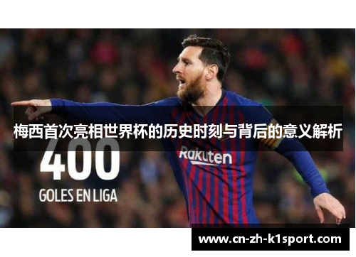 梅西首次亮相世界杯的历史时刻与背后的意义解析