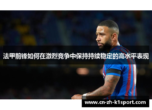 法甲前锋如何在激烈竞争中保持持续稳定的高水平表现 法甲前锋如何在激烈竞争中保持持续稳定的高水平表现