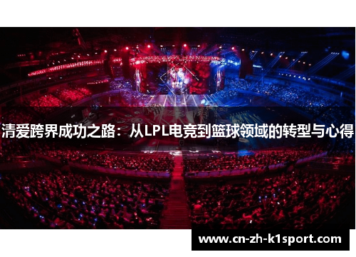 清爱跨界成功之路:从LPL电竞到篮球领域的转型与心得 清爱跨界成功之路:从LPL电竞到篮球领域的转型与心得