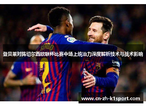 登贝莱对阵切尔西欧联杯比赛中场上统治力深度解析技术与战术影响