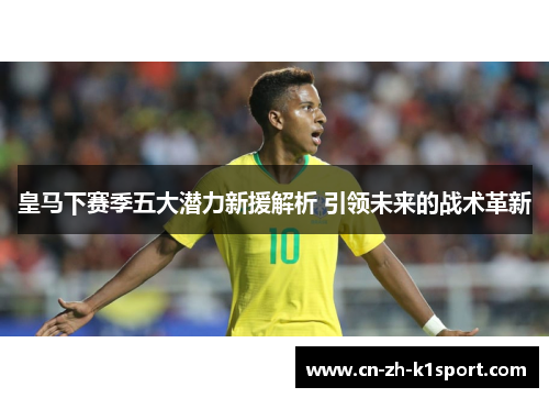 皇马下赛季五大潜力新援解析 引领未来的战术革新 皇马下赛季五大潜力新援解析 引领未来的战术革新