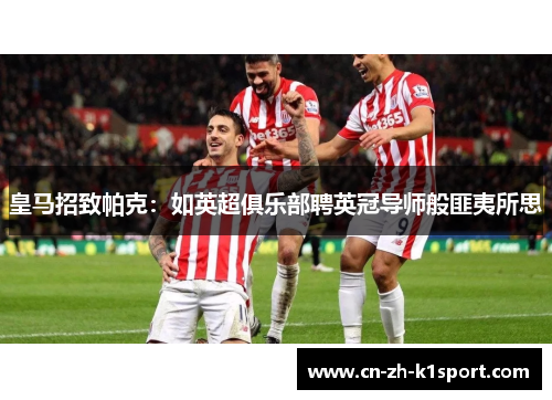 皇马招致帕克:如英超俱乐部聘英冠导师般匪夷所思 皇马招致帕克:如英超俱乐部聘英冠导师般匪夷所思