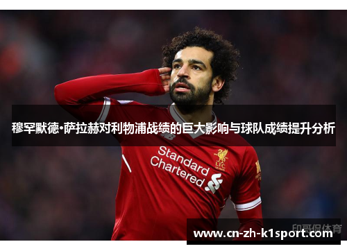 穆罕默德·萨拉赫对利物浦战绩的巨大影响与球队成绩提升分析 穆罕默德·萨拉赫对利物浦战绩的巨大影响与球队成绩提升分析