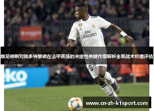 维尼修斯对阵多特蒙德在法甲赛场的决定性关键作用解析全面战术价值评估 维尼修斯对阵多特蒙德在法甲赛场的决定性关键作用解析全面战术价值评估