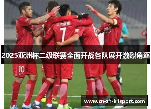 2025亚洲杯二级联赛全面开战各队展开激烈角逐 2025亚洲杯二级联赛全面开战各队展开激烈角逐