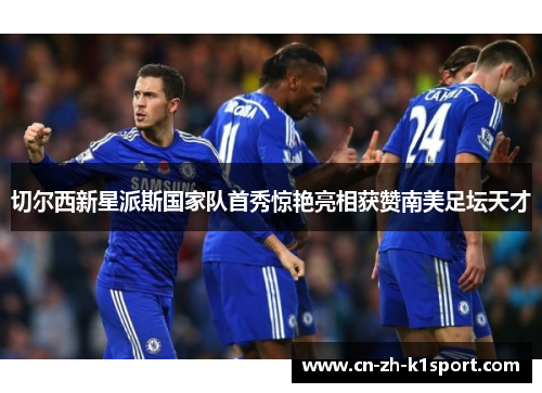 切尔西新星派斯国家队首秀惊艳亮相获赞南美足坛天才 切尔西新星派斯国家队首秀惊艳亮相获赞南美足坛天才