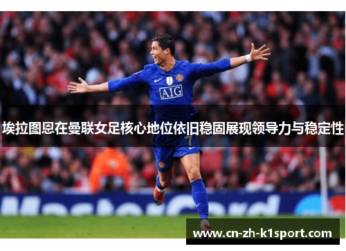 埃拉图恩在曼联女足核心地位依旧稳固展现领导力与稳定性 埃拉图恩在曼联女足核心地位依旧稳固展现领导力与稳定性