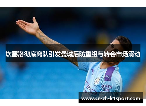 坎塞洛彻底离队引发曼城后防重组与转会市场震动 坎塞洛彻底离队引发曼城后防重组与转会市场震动
