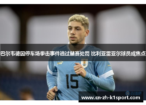 巴尔韦德因停车场拳击事件逃过禁赛处罚 比利亚雷亚尔球员成焦点 巴尔韦德因停车场拳击事件逃过禁赛处罚 比利亚雷亚尔球员成焦点