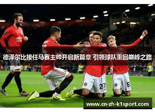 德泽尔比接任马赛主帅开启新篇章 引领球队重回巅峰之路 德泽尔比接任马赛主帅开启新篇章 引领球队重回巅峰之路