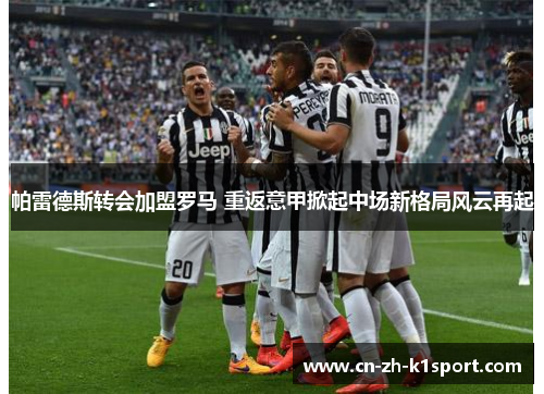 帕雷德斯转会加盟罗马 重返意甲掀起中场新格局风云再起 帕雷德斯转会加盟罗马 重返意甲掀起中场新格局风云再起