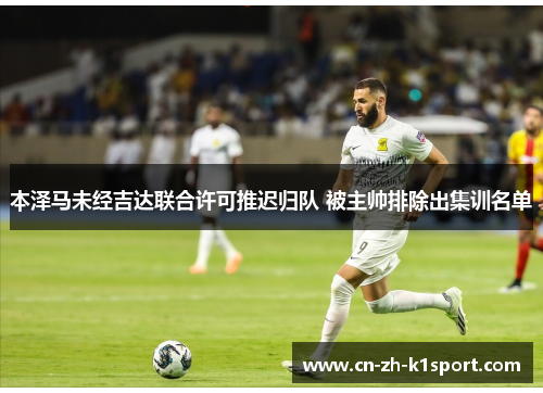 本泽马未经吉达联合许可推迟归队 被主帅排除出集训名单