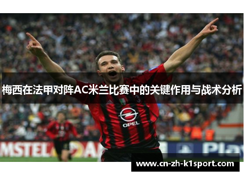 梅西在法甲对阵AC米兰比赛中的关键作用与战术分析 梅西在法甲对阵AC米兰比赛中的关键作用与战术分析