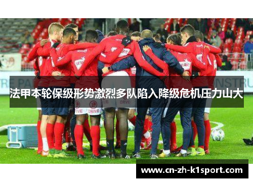 法甲本轮保级形势激烈多队陷入降级危机压力山大 法甲本轮保级形势激烈多队陷入降级危机压力山大