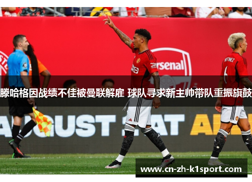 滕哈格因战绩不佳被曼联解雇 球队寻求新主帅带队重振旗鼓 滕哈格因战绩不佳被曼联解雇 球队寻求新主帅带队重振旗鼓