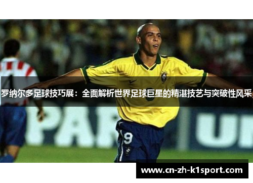 罗纳尔多足球技巧展:全面解析世界足球巨星的精湛技艺与突破性风采 罗纳尔多足球技巧展:全面解析世界足球巨星的精湛技艺与突破性风采