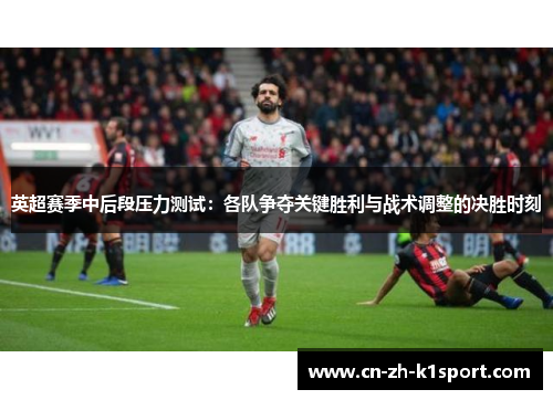 英超赛季中后段压力测试：各队争夺关键胜利与战术调整的决胜时刻