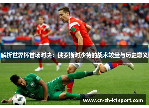 解析世界杯首场对决：俄罗斯对沙特的战术较量与历史意义