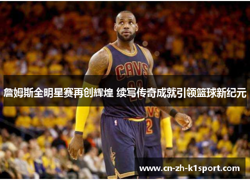 詹姆斯全明星赛再创辉煌 续写传奇成就引领篮球新纪元