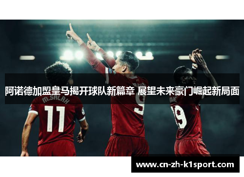 阿诺德加盟皇马揭开球队新篇章 展望未来豪门崛起新局面