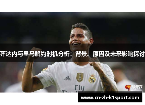 齐达内与皇马解约时机分析:背景、原因及未来影响探讨 齐达内与皇马解约时机分析:背景、原因及未来影响探讨