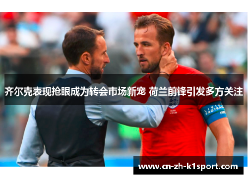 齐尔克表现抢眼成为转会市场新宠 荷兰前锋引发多方关注 齐尔克表现抢眼成为转会市场新宠 荷兰前锋引发多方关注