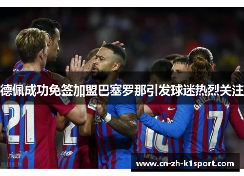 德佩成功免签加盟巴塞罗那引发球迷热烈关注 德佩成功免签加盟巴塞罗那引发球迷热烈关注
